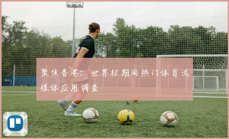 聚焦香港：世界杯期间热门体育流媒体应用调查