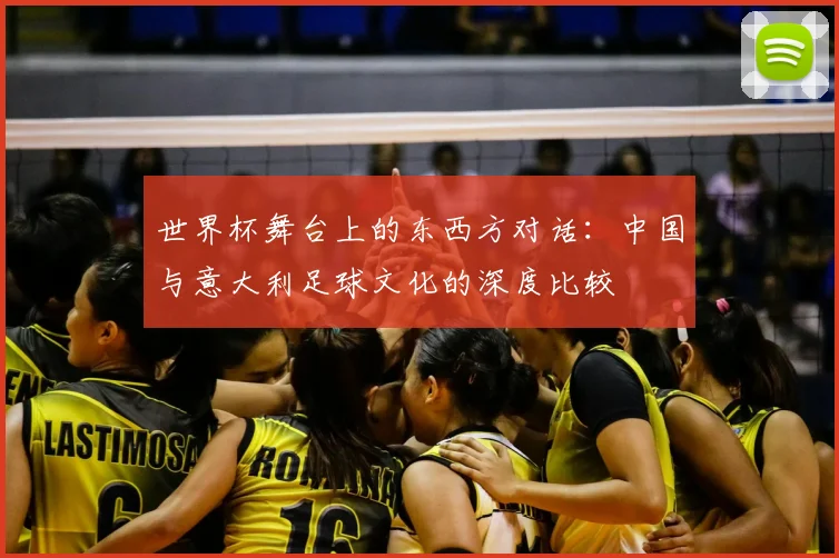 世界杯舞台上的东西方对话：中国与意大利足球文化的深度比较