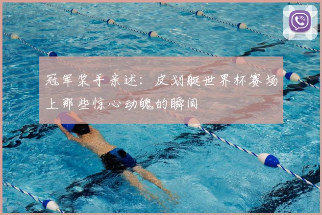 冠军桨手亲述：皮划艇世界杯赛场上那些惊心动魄的瞬间