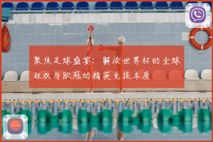 聚焦足球盛宴：解读世界杯的全球狂欢与欧冠的精英竞技本质