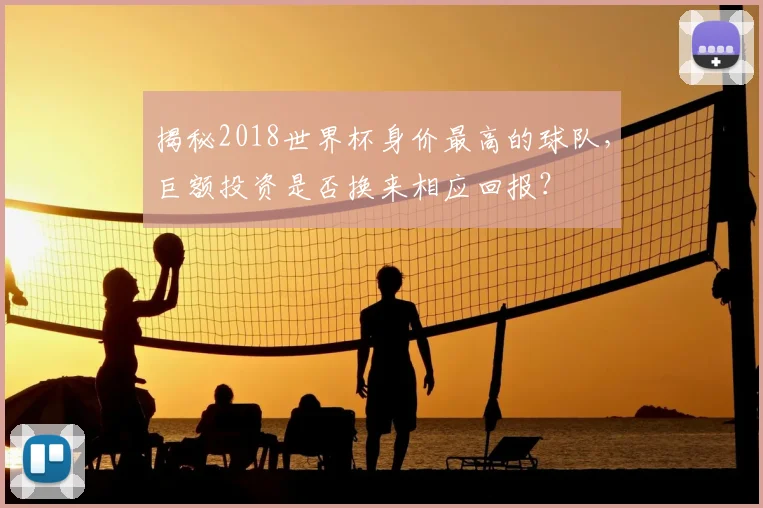 揭秘2018世界杯身价最高的球队，巨额投资是否换来相应回报？