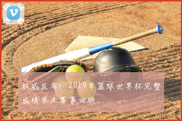 权威发布：2019年篮球世界杯完整成绩单及赛事回顾