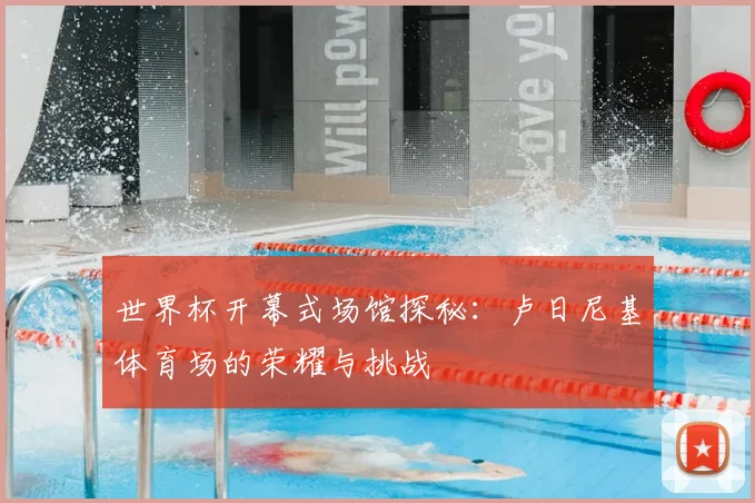 世界杯开幕式场馆探秘:卢日尼基体育场的荣耀与挑战