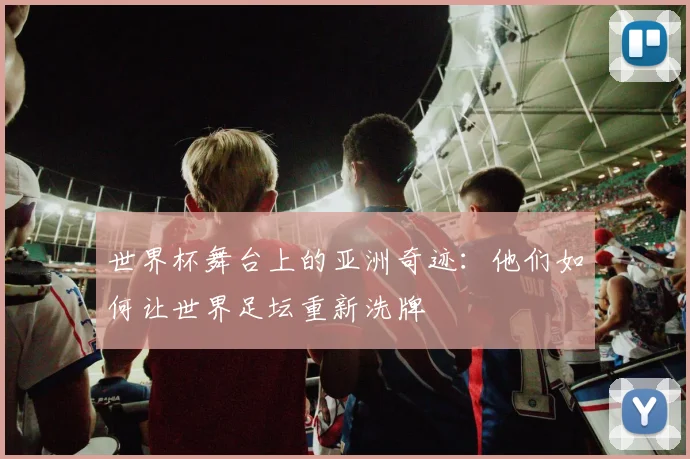 世界杯舞台上的亚洲奇迹：他们如何让世界足坛重新洗牌