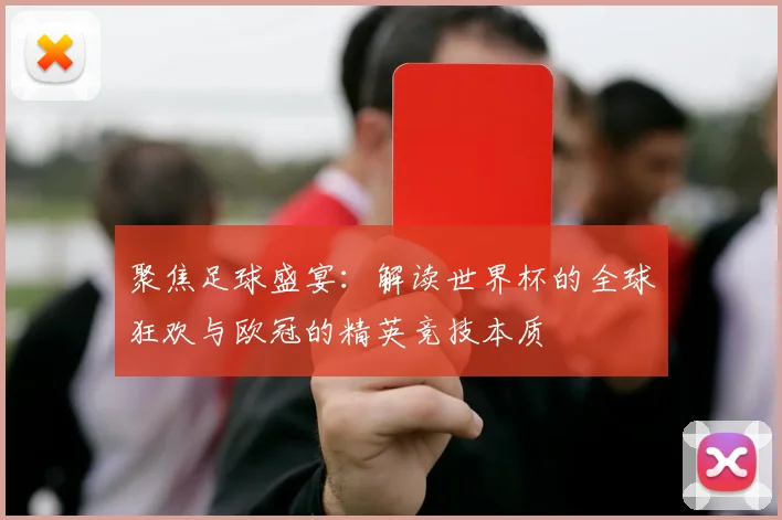 聚焦足球盛宴：解读世界杯的全球狂欢与欧冠的精英竞技本质