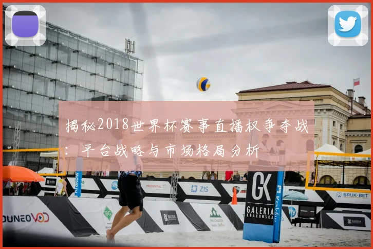揭秘2018世界杯赛事直播权争夺战：平台战略与市场格局分析