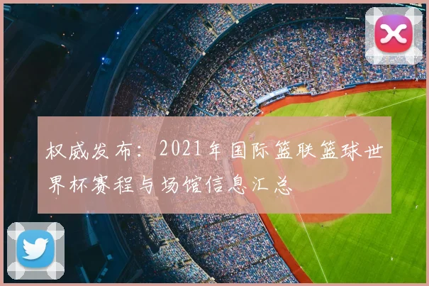 权威发布:2021年国际篮联篮球世界杯赛程与场馆信息汇总