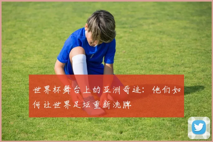 世界杯舞台上的亚洲奇迹：他们如何让世界足坛重新洗牌