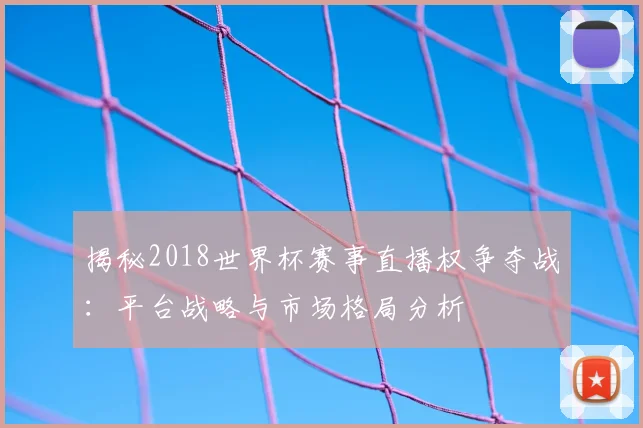 揭秘2018世界杯赛事直播权争夺战：平台战略与市场格局分析