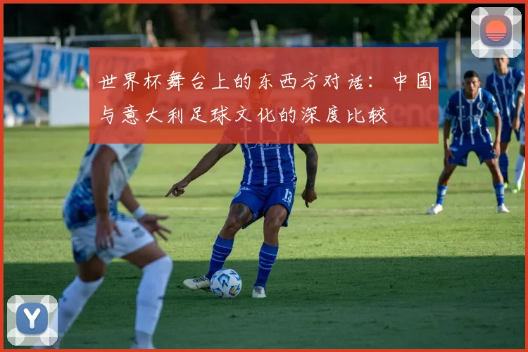 世界杯舞台上的东西方对话：中国与意大利足球文化的深度比较