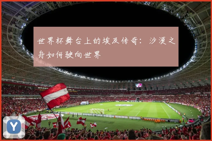 世界杯舞台上的埃及传奇：沙漠之舟如何驶向世界