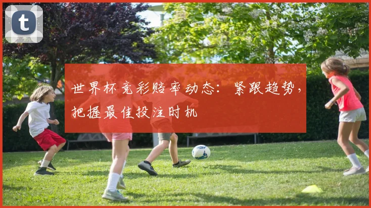 世界杯竞彩赔率动态：紧跟趋势，把握最佳投注时机