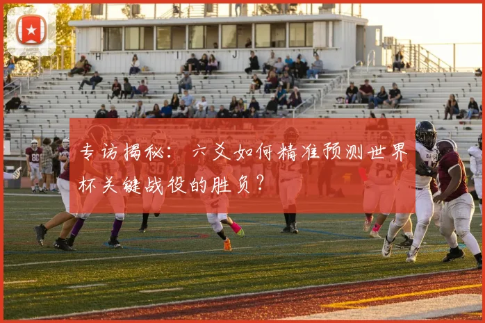 专访揭秘：六爻如何精准预测世界杯关键战役的胜负？