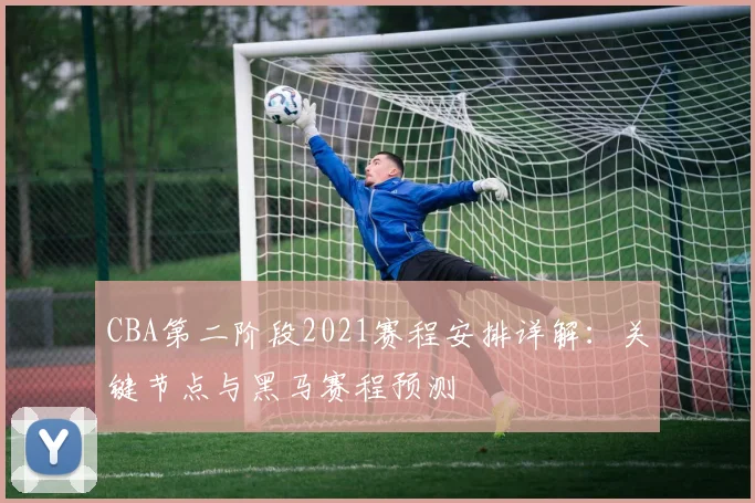 CBA第二阶段2021赛程安排详解：关键节点与黑马赛程预测