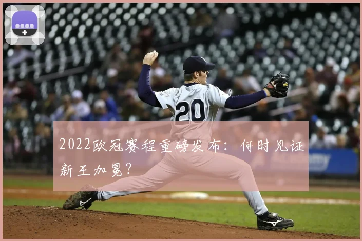 2022欧冠赛程重磅发布:何时见证新王加冕?