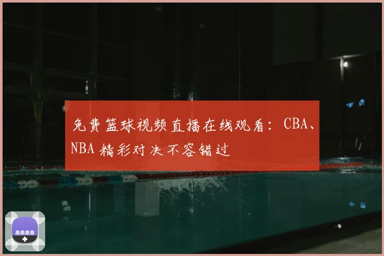 免费篮球视频直播在线观看:CBA、NBA 精彩对决不容错过