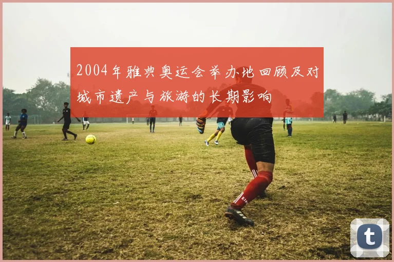 2004年雅典奥运会举办地回顾及对城市遗产与旅游的长期影响