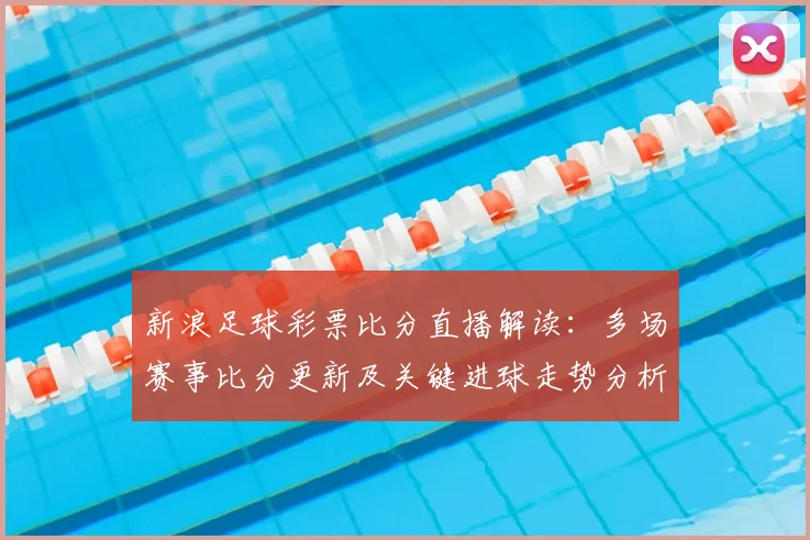 新浪足球彩票比分直播解读:多场赛事比分更新及关键进球走势分析