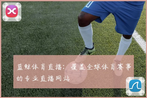 蓝鲸体育直播：覆盖全球体育赛事的专业直播网站