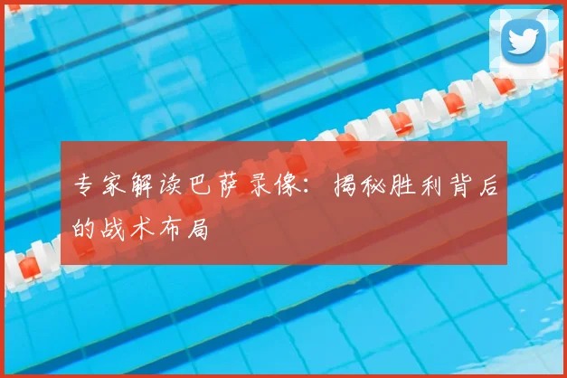 专家解读巴萨录像：揭秘胜利背后的战术布局