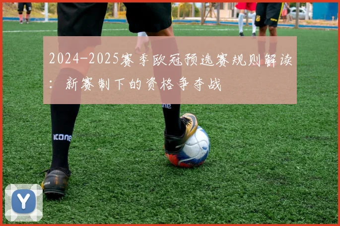 2024-2025赛季欧冠预选赛规则解读:新赛制下的资格争夺战