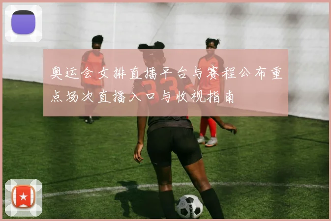 奥运会女排直播平台与赛程公布重点场次直播入口与收视指南