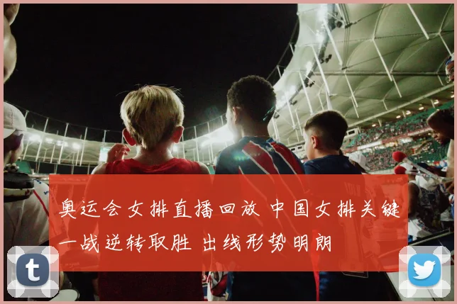 奥运会女排直播回放 中国女排关键一战逆转取胜 出线形势明朗
