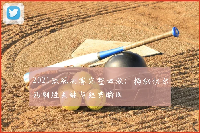 2021欧冠决赛完整回放：揭秘切尔西制胜关键与经典瞬间