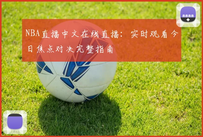 NBA直播中文在线直播：实时观看今日焦点对决完整指南
