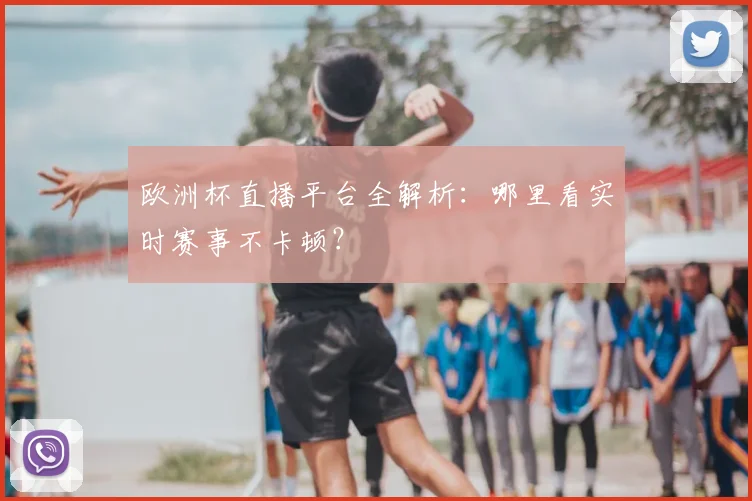 欧洲杯直播平台全解析:哪里看实时赛事不卡顿?