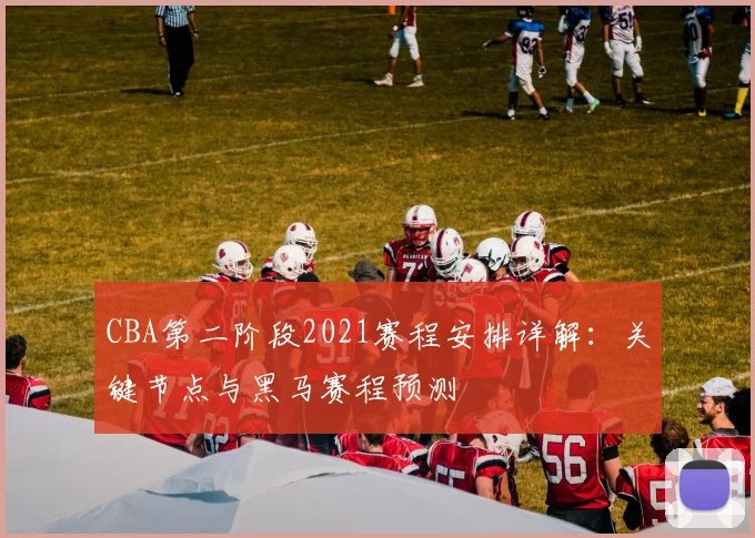 CBA第二阶段2021赛程安排详解：关键节点与黑马赛程预测