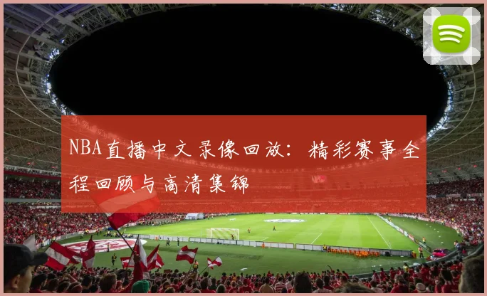 NBA直播中文录像回放：精彩赛事全程回顾与高清集锦