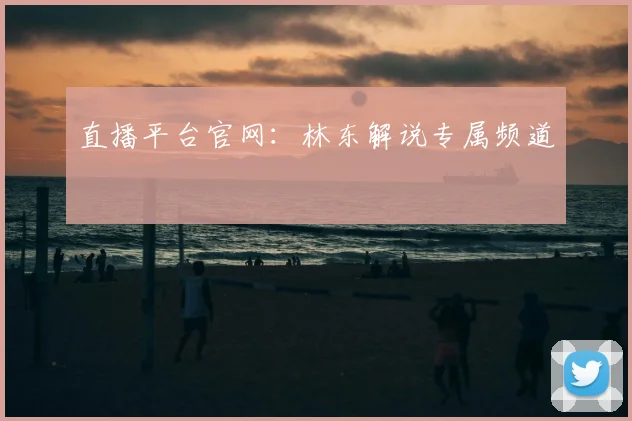 直播平台官网：林东解说专属频道