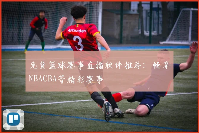 免费篮球赛事直播软件推荐：畅享NBACBA等精彩赛事