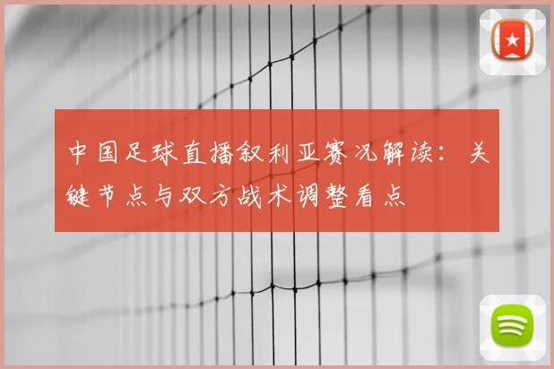 中国足球直播叙利亚赛况解读:关键节点与双方战术调整看点