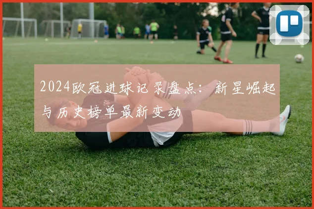 2024欧冠进球记录盘点:新星崛起与历史榜单最新变动