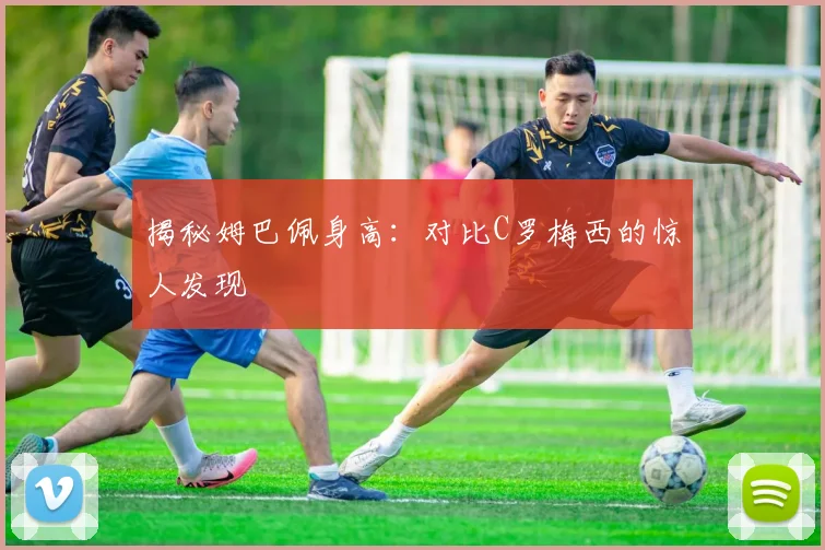 揭秘姆巴佩身高：对比C罗梅西的惊人发现