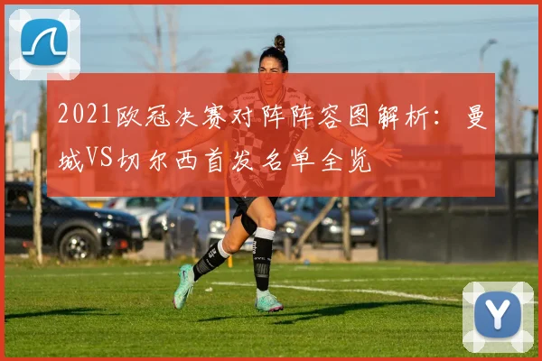 2021欧冠决赛对阵阵容图解析：曼城VS切尔西首发名单全览