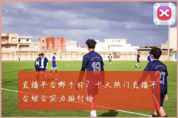 直播平台哪个好？十大热门直播平台综合实力排行榜