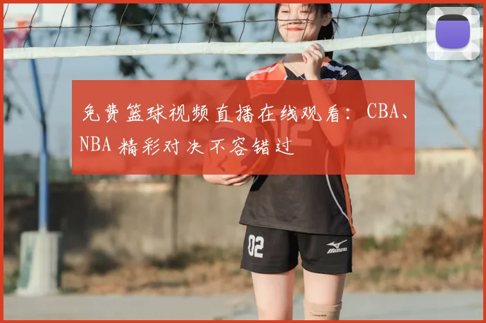 免费篮球视频直播在线观看：CBA、NBA 精彩对决不容错过