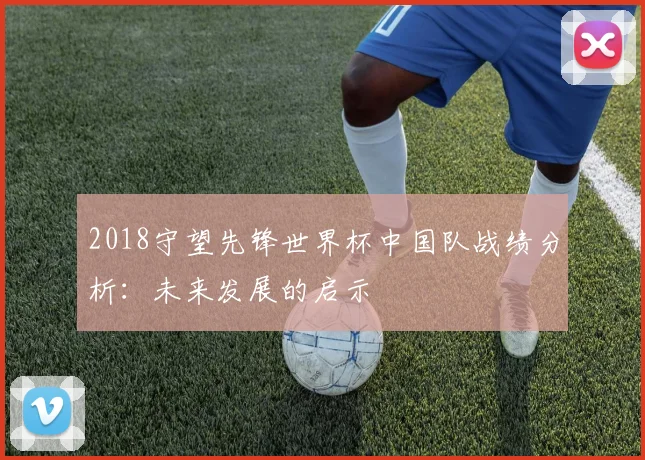 2018守望先锋世界杯中国队战绩分析：未来发展的启示
