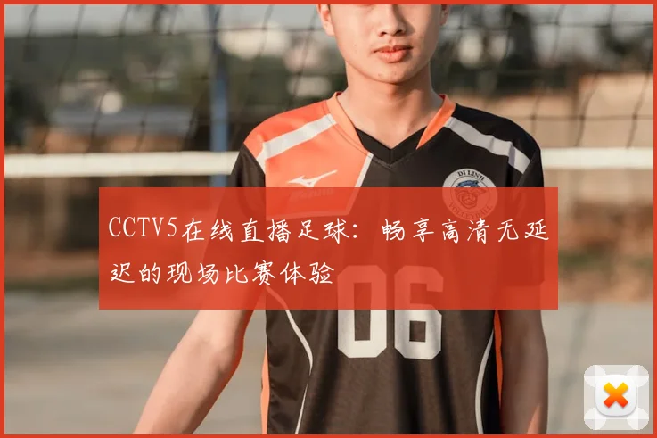 CCTV5在线直播足球：畅享高清无延迟的现场比赛体验