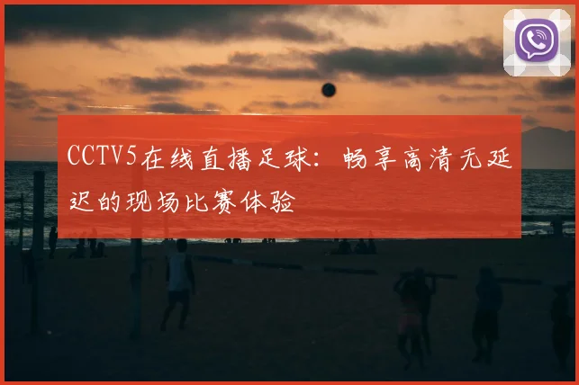CCTV5在线直播足球：畅享高清无延迟的现场比赛体验