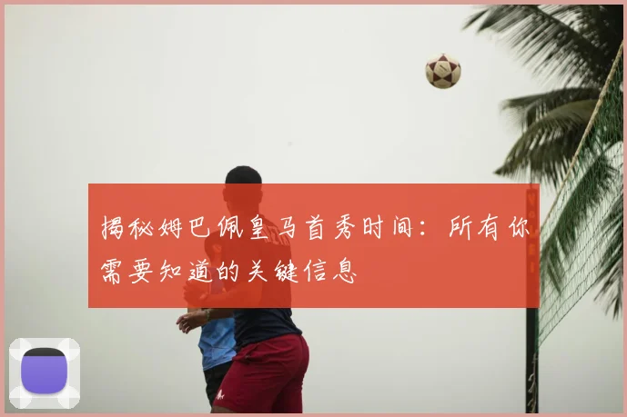 揭秘姆巴佩皇马首秀时间:所有你需要知道的关键信息