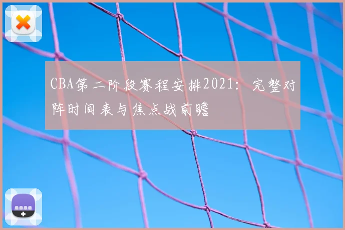 CBA第二阶段赛程安排2021：完整对阵时间表与焦点战前瞻