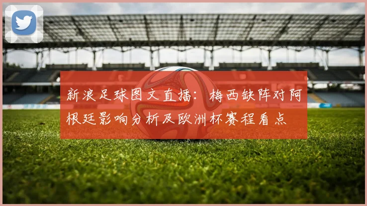 新浪足球图文直播：梅西缺阵对阿根廷影响分析及欧洲杯赛程看点